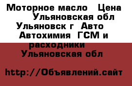  Моторное масло › Цена ­ 250 - Ульяновская обл., Ульяновск г. Авто » Автохимия, ГСМ и расходники   . Ульяновская обл.